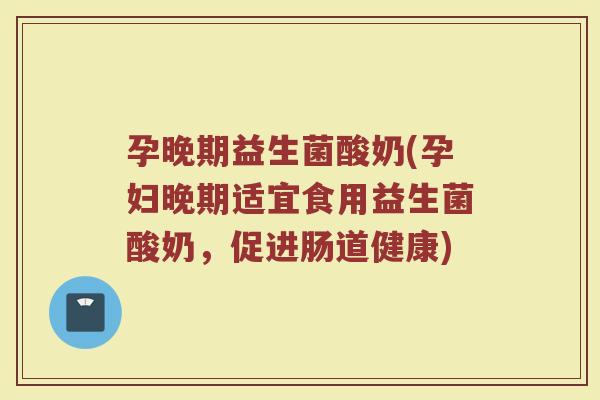 孕晚期益生菌酸奶(孕妇晚期适宜食用益生菌酸奶，促进肠道健康)