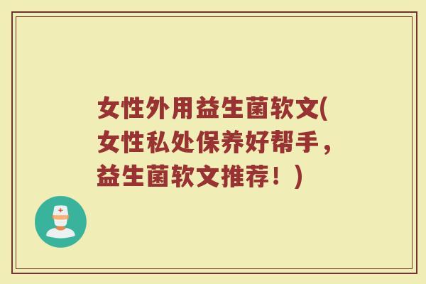女性外用益生菌软文(女性私处保养好帮手，益生菌软文推荐！)