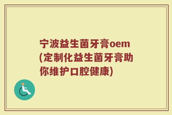 宁波益生菌牙膏oem(定制化益生菌牙膏助你维护口腔健康)