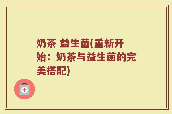 奶茶 益生菌(重新开始：奶茶与益生菌的完美搭配)