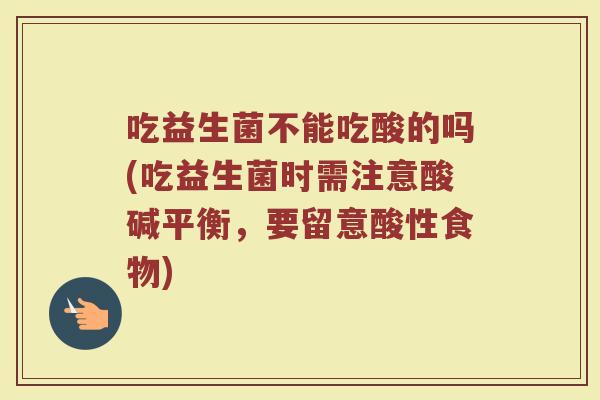 吃益生菌不能吃酸的吗(吃益生菌时需注意酸碱平衡,要留意酸性食物) 吃益生菌不能吃酸的吗(吃益生菌时需注意酸碱平衡,要留意酸性食物)