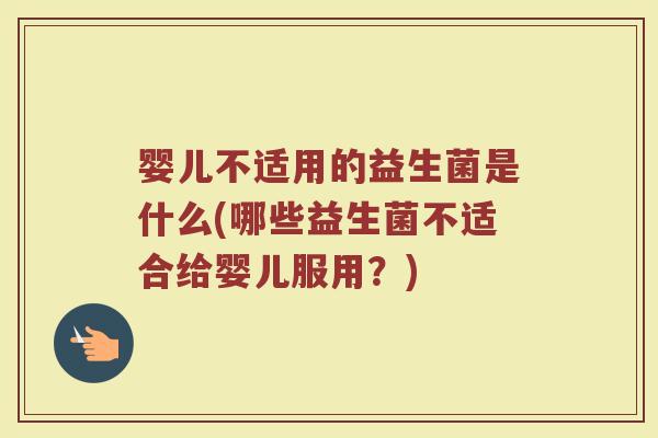 婴儿不适用的益生菌是什么(哪些益生菌不适合给婴儿服用？)