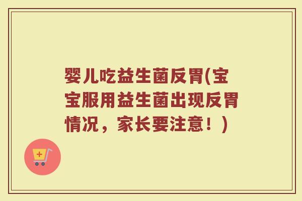 婴儿吃益生菌反胃(宝宝服用益生菌出现反胃情况，家长要注意！)