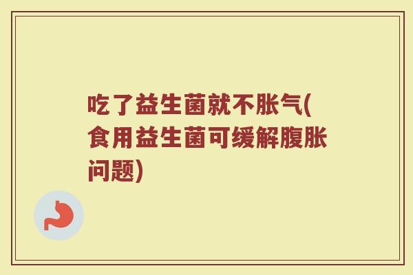 吃了益生菌就不胀气(食用益生菌可缓解腹胀问题)