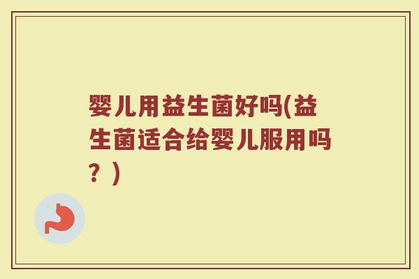 婴儿用益生菌好吗(益生菌适合给婴儿服用吗?) 婴儿用益生菌好吗(益生菌适合给婴儿服用吗?)