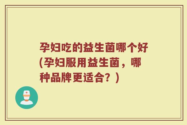 孕妇吃的益生菌哪个好(孕妇服用益生菌，哪种品牌更适合？)