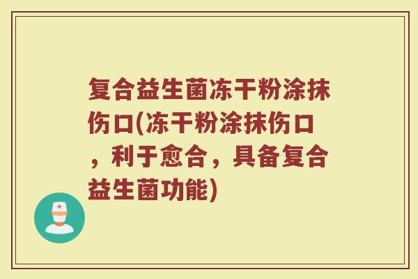 复合益生菌冻干粉涂抹伤口(冻干粉涂抹伤口，利于愈合，具备复合益生菌功能)