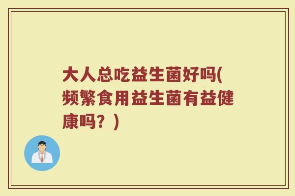 大人总吃益生菌好吗(频繁食用益生菌有益健康吗？)