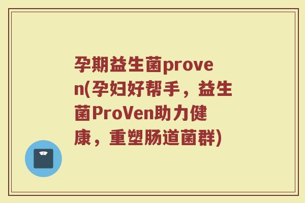 孕期益生菌proven(孕妇好帮手，益生菌ProVen助力健康，重塑肠道菌群)