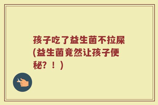 孩子吃了益生菌不拉屎(益生菌竟然让孩子便秘？！)