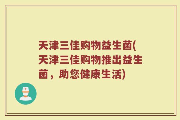 天津三佳购物益生菌(天津三佳购物推出益生菌，助您健康生活)