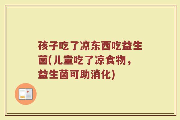孩子吃了凉东西吃益生菌(儿童吃了凉食物，益生菌可助消化)