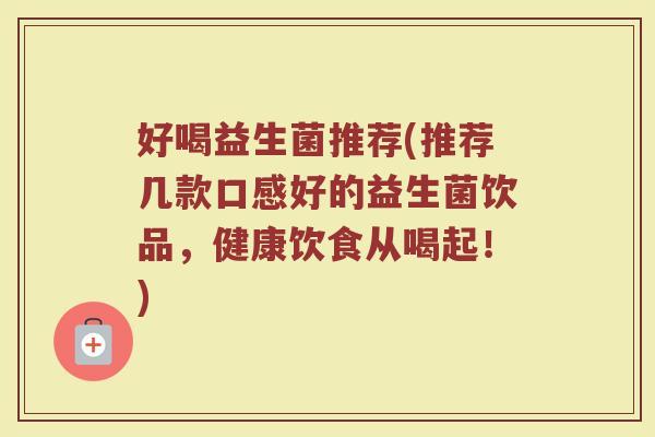 好喝益生菌推荐(推荐几款口感好的益生菌饮品，健康饮食从喝起！)