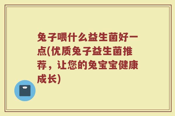 兔子喂什么益生菌好一点(优质兔子益生菌推荐,让您的兔宝宝健康成长) 兔子喂什么益生菌好一点(优质兔子益生菌推荐,让您的兔宝宝健康成长)