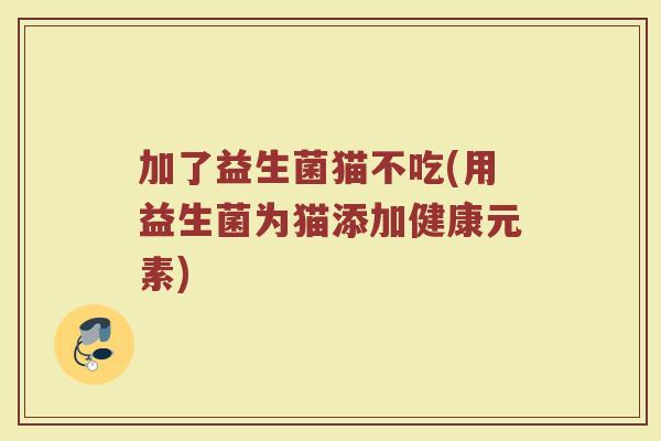 加了益生菌猫不吃(用益生菌为猫添加健康元素)