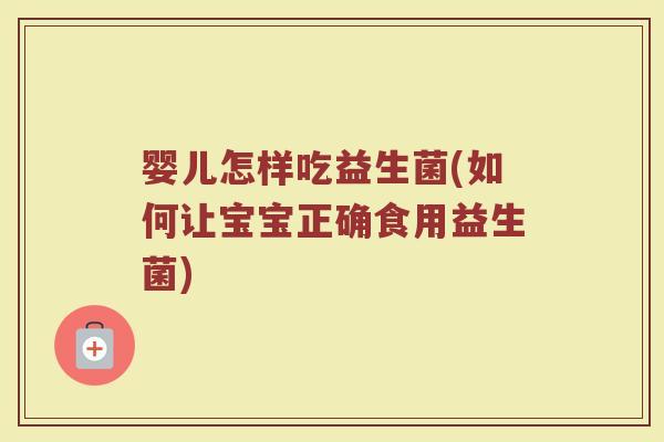 婴儿怎样吃益生菌(如何让宝宝正确食用益生菌) 婴儿怎样吃益生菌(如何让宝宝正确食用益生菌)