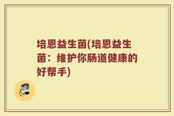 培恩益生菌(培恩益生菌：维护你肠道健康的好帮手)