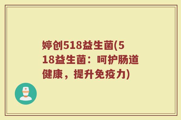 婷创518益生菌(518益生菌：呵护肠道健康，提升免疫力)