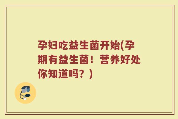 孕妇吃益生菌开始(孕期有益生菌！营养好处你知道吗？)