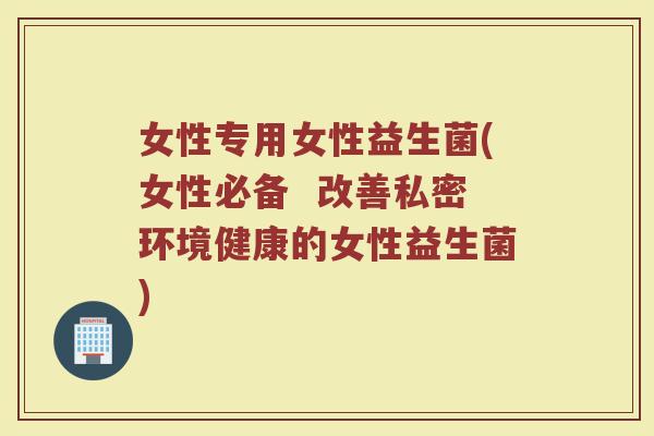 女性专用女性益生菌(女性必备  改善私密环境健康的女性益生菌)