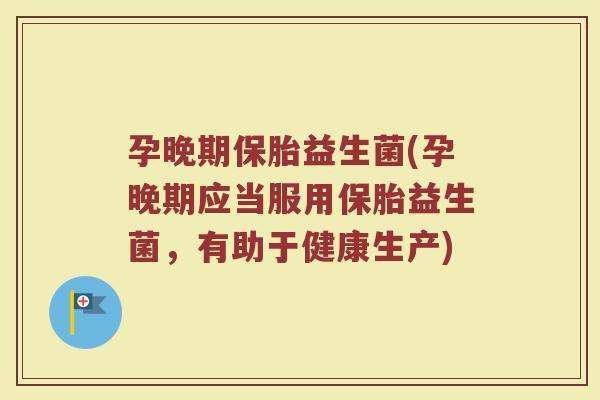 孕晚期保胎益生菌(孕晚期应当服用保胎益生菌，有助于健康生产)