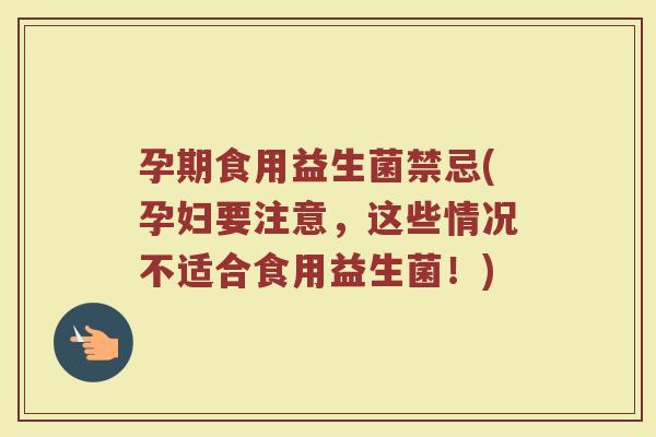 孕期食用益生菌禁忌(孕妇要注意，这些情况不适合食用益生菌！)