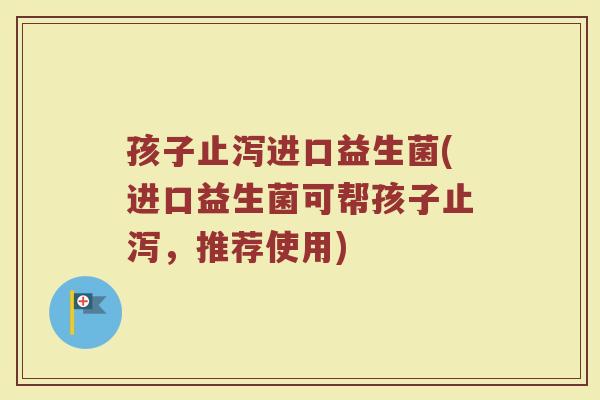 孩子止泻进口益生菌(进口益生菌可帮孩子止泻，推荐使用)