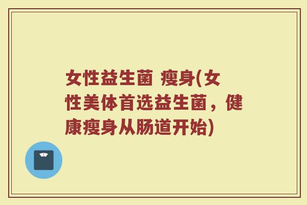 女性益生菌 瘦身(女性美体首选益生菌，健康瘦身从肠道开始)