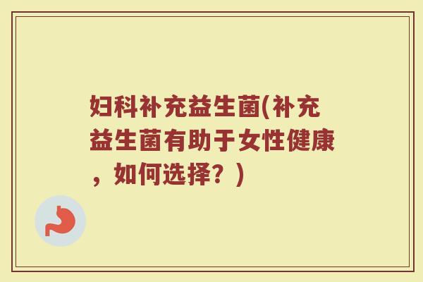 妇科补充益生菌(补充益生菌有助于女性健康，如何选择？)