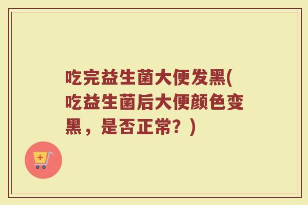 吃完益生菌大便发黑(吃益生菌后大便颜色变黑，是否正常？)