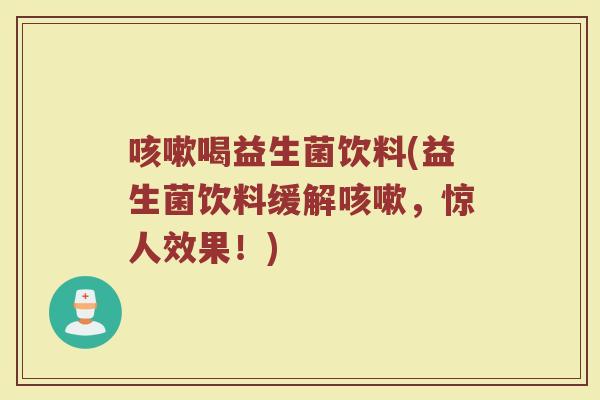 咳嗽喝益生菌饮料(益生菌饮料缓解咳嗽，惊人效果！)