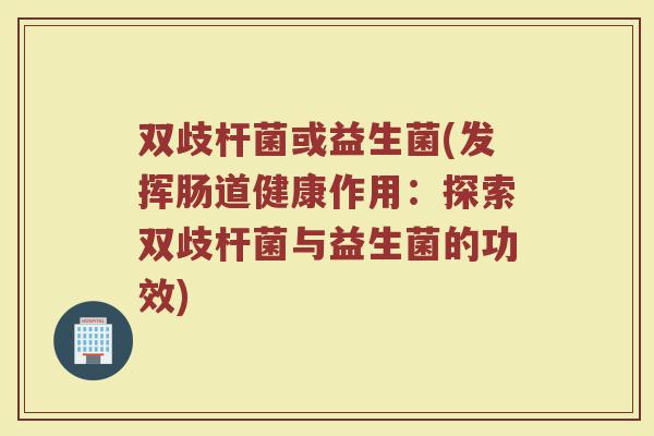 双歧杆菌或益生菌(发挥肠道健康作用:探索双歧杆菌与益生菌的功效)
