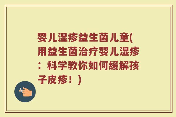 婴儿益生菌儿童(用益生菌婴儿：科学教你如何缓解孩子皮疹！)