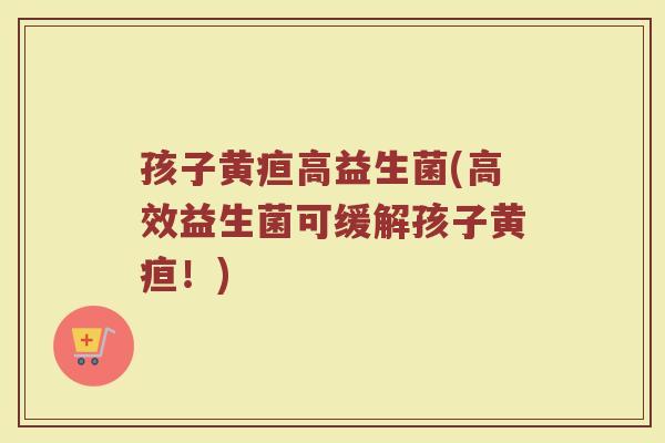 孩子黄疸高益生菌(高效益生菌可缓解孩子黄疸！)