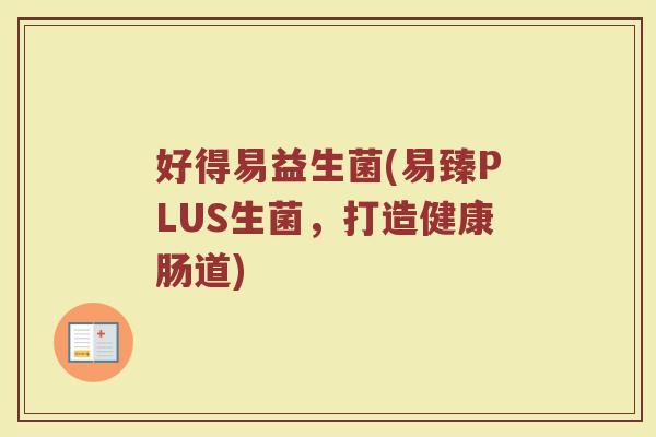 好得易益生菌(易臻PLUS生菌，打造健康肠道)