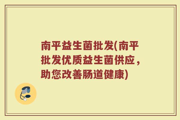 南平益生菌批发(南平批发优质益生菌供应，助您改善肠道健康)