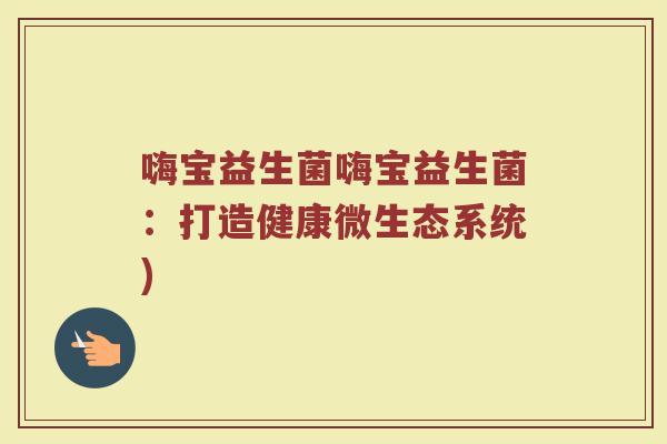 嗨宝益生菌嗨宝益生菌：打造健康微生态系统)