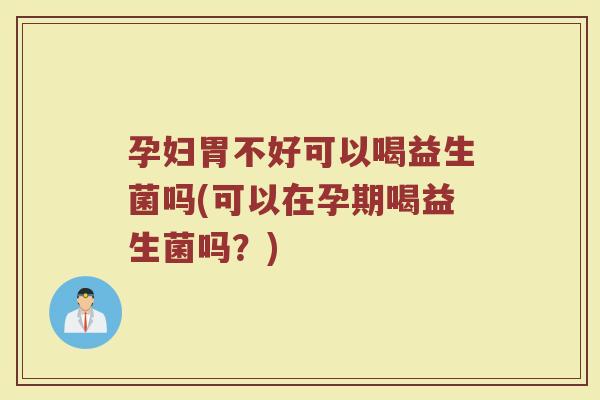 孕妇胃不好可以喝益生菌吗(可以在孕期喝益生菌吗？)