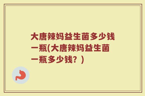 大唐辣妈益生菌多少钱一瓶(大唐辣妈益生菌一瓶多少钱？)