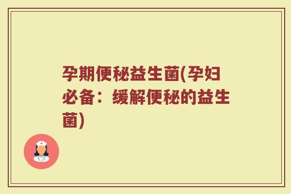 孕期益生菌(孕妇必备:缓解的益生菌) 孕期益生菌(孕妇必备:缓解的益生菌)
