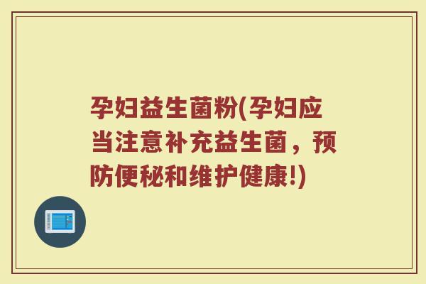 孕妇益生菌粉(孕妇应当注意补充益生菌,和维护健康!) 孕妇益生菌粉(孕妇应当注意补充益生菌,和维护健康!)