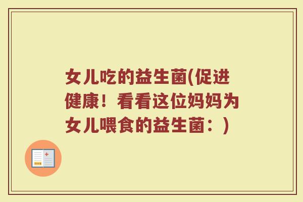 女儿吃的益生菌(促进健康!看看这位妈妈为女儿喂食的益生菌:) 女儿吃的益生菌(促进健康!看看这位妈妈为女儿喂食的益生菌:)