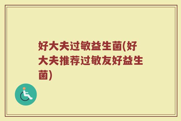 好大夫过敏益生菌(好大夫推荐过敏友好益生菌)