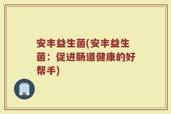 安丰益生菌(安丰益生菌：促进肠道健康的好帮手)