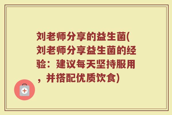 刘老师分享的益生菌(刘老师分享益生菌的经验：建议每天坚持服用，并搭配优质饮食)
