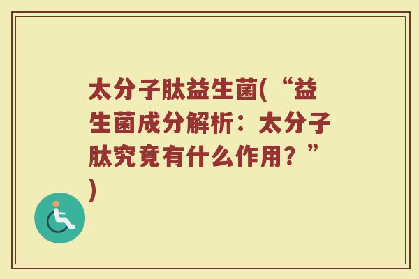 太分子肽益生菌(“益生菌成分解析：太分子肽究竟有什么作用？”)