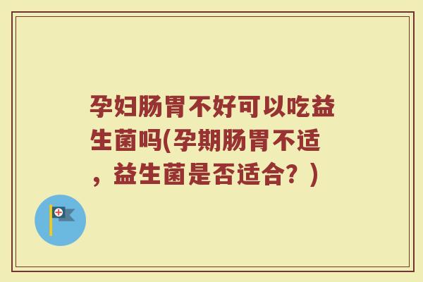 孕妇肠胃不好可以吃益生菌吗(孕期肠胃不适，益生菌是否适合？)