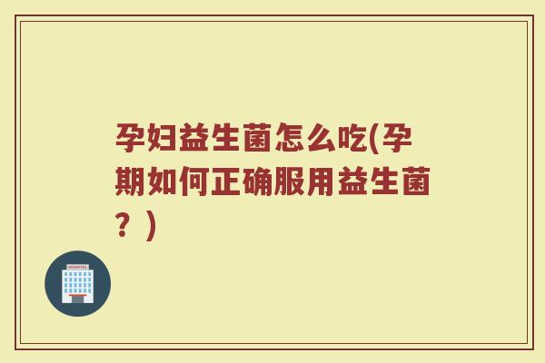 孕妇益生菌怎么吃(孕期如何正确服用益生菌？)