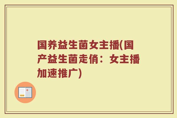 国养益生菌女主播(国产益生菌走俏：女主播加速推广)