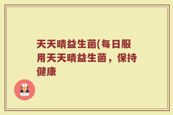 天天晴益生菌(每日服用天天晴益生菌,保持健康 天天晴益生菌(每日服用天天晴益生菌,保持健康